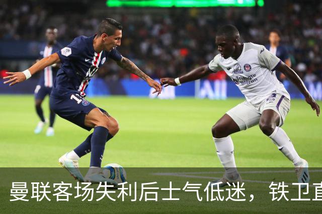 曼联客场失利后士气低迷，铁卫直言需加强引援