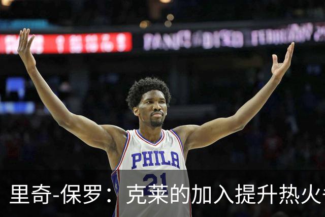 里奇-保罗：克莱的加入提升热火争夺东部冠军的希望